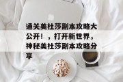 通关美杜莎副本攻略大公开!,打开新世界,神秘美杜莎副本攻略分享 通关美杜莎副本攻略大公开!,打开新世界,神秘美杜莎副本攻略分享
