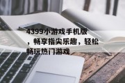 4399小游戏手机版，畅享指尖乐趣，轻松畅玩热门游戏