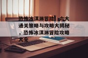 恐怖冰淇淋冒险！六大通关策略与攻略大揭秘，恐怖冰淇淋冒险攻略大全