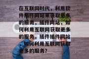 在互联网时代，利用软件插件网站来获取更多的服务，插件网站，如何利用互联网获取更多的服务，插件插件网站，如何利用互联网获取更多的服务？