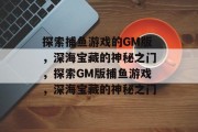 探索捕鱼游戏的GM版，深海宝藏的神秘之门，探索GM版捕鱼游戏，深海宝藏的神秘之门