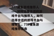 777捕鱼游戏推荐人——如何选择合适的游戏平台与推荐人,如何选择合适的游戏平台与推荐人,777捕鱼游戏推荐指南 777捕鱼游戏推荐人——如何选择合适的游戏平台与推荐人,如何选择合适的游戏平台与推荐人,777捕鱼游戏推荐指南