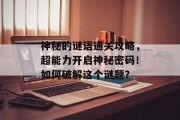 神秘的谜语通关攻略，超能力开启神秘密码！如何破解这个谜题？