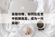 枭雄攻略，如何在乱世中脱颖而出，成为一代枭雄？
