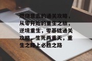 燃烧意志的通关攻略，从零开始的重生之旅，逆境重生，零基础通关攻略，生死两重天，重生之路上必胜之路