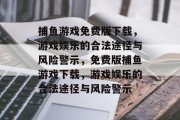 捕鱼游戏免费版下载，游戏娱乐的合法途径与风险警示，免费版捕鱼游戏下载，游戏娱乐的合法途径与风险警示