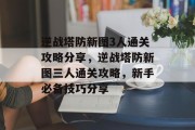 逆战塔防新图3人通关攻略分享,逆战塔防新图三人通关攻略,新手必备技巧分享 逆战塔防新图3人通关攻略分享,逆战塔防新图三人通关攻略,新手必备技巧分享