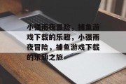 小强雨夜冒险,捕鱼游戏下载的乐趣,小强雨夜冒险,捕鱼游戏下载的乐趣之旅 小强雨夜冒险,捕鱼游戏下载的乐趣,小强雨夜冒险,捕鱼游戏下载的乐趣之旅