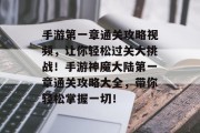 手游第一章通关攻略视频,让你轻松过关大挑战!手游神魔大陆第一章通关攻略大全,带你轻松掌握一切! 手游第一章通关攻略视频,让你轻松过关大挑战!手游神魔大陆第一章通关攻略大全,带你轻松掌握一切!