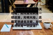 光明大陆恶魔营地通关攻略,如何高效利用一切资源,光明大陆,恶魔营地通关攻略,如何高效利用一切资源? 光明大陆恶魔营地通关攻略,如何高效利用一切资源,光明大陆,恶魔营地通关攻略,如何高效利用一切资源?