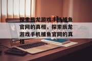 探索辰龙游戏手机捕鱼官网的真相,探索辰龙游戏手机捕鱼官网的真相 探索辰龙游戏手机捕鱼官网的真相,探索辰龙游戏手机捕鱼官网的真相