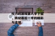 权力的游戏第八季下载，揭秘最后一季的精彩与遗憾