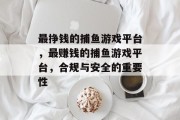 最挣钱的捕鱼游戏平台,最赚钱的捕鱼游戏平台,合规与安全的重要性 最挣钱的捕鱼游戏平台,最赚钱的捕鱼游戏平台,合规与安全的重要性