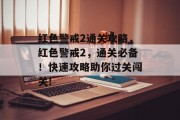 红色警戒2通关攻略，红色警戒2，通关必备！快速攻略助你过关闯关!