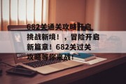 682关通关攻略开启挑战新境！，冒险开启新篇章！682关过关攻略等你来战！