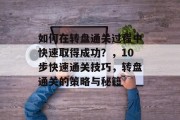 如何在转盘通关过程中快速取得成功？，10步快速通关技巧，转盘通关的策略与秘籍