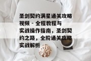 圣剑契约满星通关攻略视频 - 全程教程与实战操作指南,圣剑契约之路,全阶通关攻略实战解析