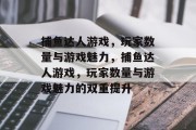 捕鱼达人游戏,玩家数量与游戏魅力,捕鱼达人游戏,玩家数量与游戏魅力的双重提升 捕鱼达人游戏,玩家数量与游戏魅力,捕鱼达人游戏,玩家数量与游戏魅力的双重提升