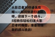 火影忍者30秒通关攻略——如何快速扫清障碍,迎接下一个战斗,5招教你轻松扫清火影忍者的难题,准备迎接新的战斗挑战!