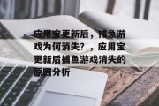 应用宝更新后，捕鱼游戏为何消失？，应用宝更新后捕鱼游戏消失的原因分析