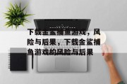 下载金鲨捕鱼游戏，风险与后果，下载金鲨捕鱼游戏的风险与后果