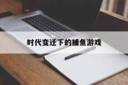 时代变迁下的捕鱼游戏 时代变迁下的捕鱼游戏