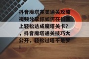 抖音魔塔完美通关攻略视频分享你如何在抖音上轻松达成魔塔关卡？，抖音魔塔通关技巧大公开，轻松过塔不是梦！
