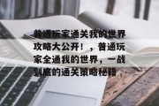 普通玩家通关我的世界攻略大公开！，普通玩家全通我的世界，一战到底的通关策略秘籍