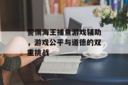 警惕海王捕鱼游戏辅助，游戏公平与道德的双重挑战
