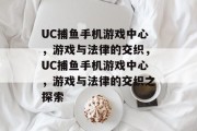 UC捕鱼手机游戏中心，游戏与法律的交织，UC捕鱼手机游戏中心，游戏与法律的交织之探索
