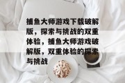 捕鱼大师游戏下载破解版，探索与挑战的双重体验，捕鱼大师游戏破解版，双重体验的探索与挑战