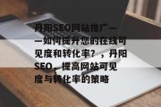 丹阳SEO网站推广——如何提升您的在线可见度和转化率？，丹阳SEO，提高网站可见度与转化率的策略
