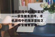手机游戏中的海洋冒险——求生捕鱼游戏,手机游戏中的海洋冒险之旅,求生捕鱼游戏 手机游戏中的海洋冒险——求生捕鱼游戏,手机游戏中的海洋冒险之旅,求生捕鱼游戏