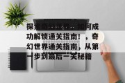 探索奇幻世界，如何成功解锁通关指南！，奇幻世界通关指南，从第一步到最后一关秘籍