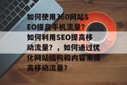 如何使用360网站SEO提高手机流量？，如何利用SEO提高移动流量？，如何通过优化网站结构和内容来提高移动流量？