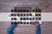 掌握游戏策略,大多数模拟器通关攻略,破解攻略,掌握所有主流模拟器的最强通关技巧!