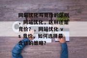 网站优化与竞价的区别，网站优化，区别还是竞价？，网站优化 vs 竞价，如何选择最合适的策略？