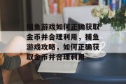 捕鱼游戏如何正确获取金币并合理利用，捕鱼游戏攻略，如何正确获取金币并合理利用