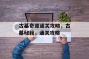 古墓奇谭通关攻略，古墓秘籍，通关攻略