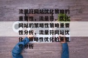流量符网站优化策略的重要性，流量符，优化网站的策略性策略重要性分析，流量符网站优化，策略性优化的重要性分析