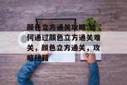颜色立方通关攻略:如何通过颜色立方通关难关，颜色立方通关，攻略秘籍