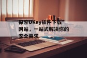 探索UKey插件下载网站，一站式解决你的安全需求