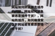 网站如何防止弹出插件的问题，网站如何避免被恶意插件干扰？，网站防插件，如何确保安全？网站避免被恶意插件干扰？