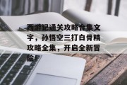 西游记通关攻略合集文字，孙悟空三打白骨精攻略全集，开启全新冒险！