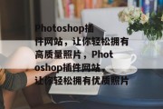 Photoshop插件网站，让你轻松拥有高质量照片，Photoshop插件网站，让你轻松拥有优质照片