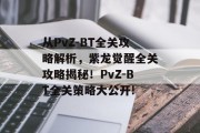 从PvZ-BT全关攻略解析,紫龙觉醒全关攻略揭秘!PvZ-BT全关策略大公开!