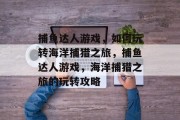 捕鱼达人游戏,如何玩转海洋捕猎之旅,捕鱼达人游戏,海洋捕猎之旅的玩转攻略 捕鱼达人游戏,如何玩转海洋捕猎之旅,捕鱼达人游戏,海洋捕猎之旅的玩转攻略