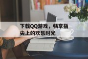 下载QQ游戏，畅享指尖上的欢乐时光