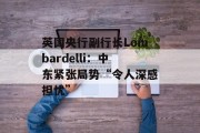 英国央行副行长Lombardelli：中东紧张局势“令人深感担忧”