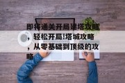 即将通关开局建塔攻略,轻松开局!塔城攻略,从零基础到顶级的攻略 即将通关开局建塔攻略,轻松开局!塔城攻略,从零基础到顶级的攻略